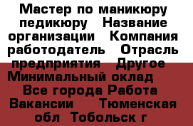 Мастер по маникюру-педикюру › Название организации ­ Компания-работодатель › Отрасль предприятия ­ Другое › Минимальный оклад ­ 1 - Все города Работа » Вакансии   . Тюменская обл.,Тобольск г.